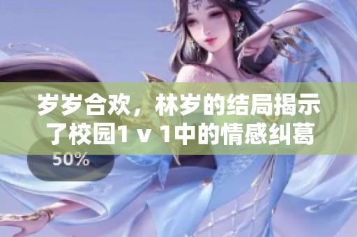 岁岁合欢，林岁的结局揭示了校园1 v 1中的情感纠葛与成长之路