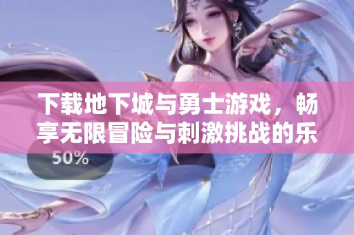 下载地下城与勇士游戏，畅享无限冒险与刺激挑战的乐趣