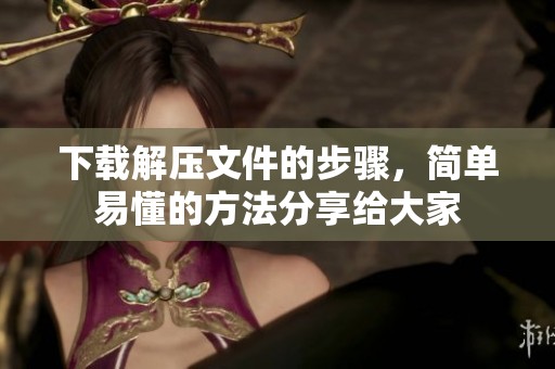 下载解压文件的步骤，简单易懂的方法分享给大家