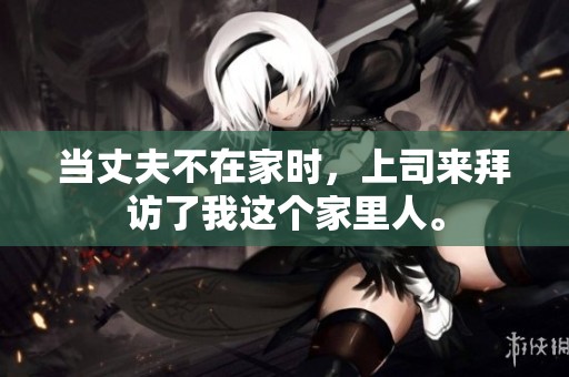 当丈夫不在家时，上司来拜访了我这个家里人。