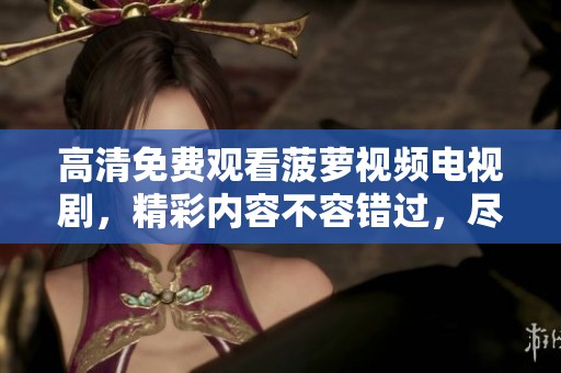 高清免费观看菠萝视频电视剧，精彩内容不容错过，尽情享受观影体验