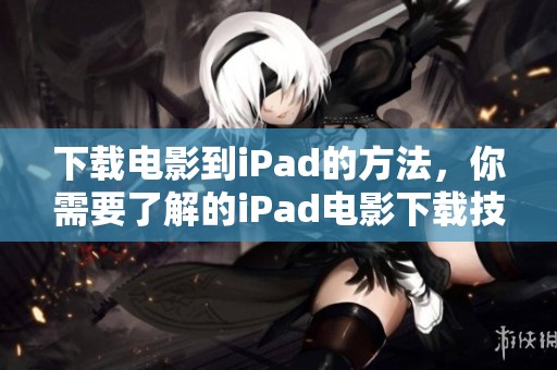 下载电影到iPad的方法，你需要了解的iPad电影下载技巧与步骤