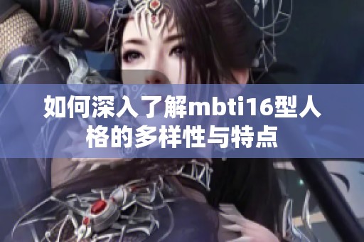 如何深入了解mbti16型人格的多样性与特点