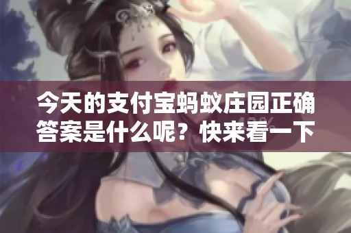 今天的支付宝蚂蚁庄园正确答案是什么呢？快来看一下这个问题的答案吧！