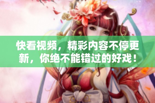 快看视频，精彩内容不停更新，你绝不能错过的好戏！