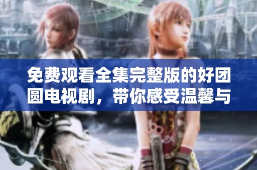 免费观看全集完整版的好团圆电视剧，带你感受温馨与团聚的故事