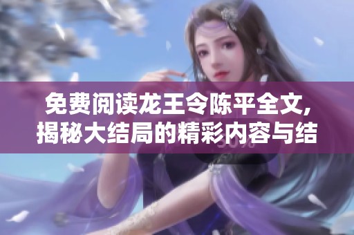 免费阅读龙王令陈平全文,揭秘大结局的精彩内容与结尾发展