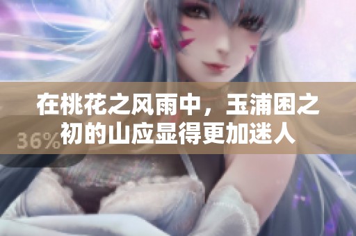 在桃花之风雨中，玉浦困之初的山应显得更加迷人