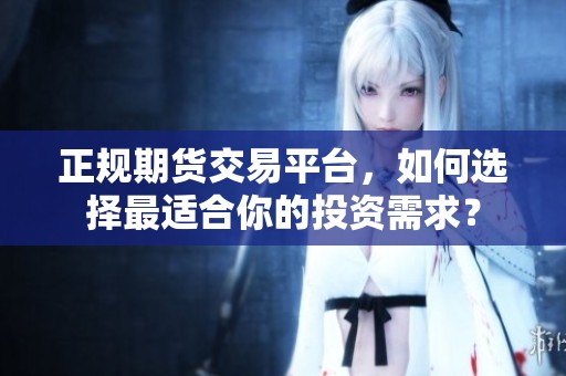 正规期货交易平台，如何选择最适合你的投资需求？