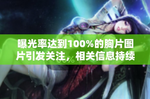 曝光率达到100%的胸片图片引发关注，相关信息持续更新中