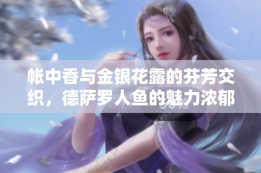 帐中香与金银花露的芬芳交织，德萨罗人鱼的魅力浓郁无比