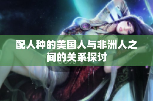 配人种的美国人与非洲人之间的关系探讨