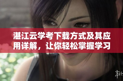 湛江云学考下载方式及其应用详解，让你轻松掌握学习新工具