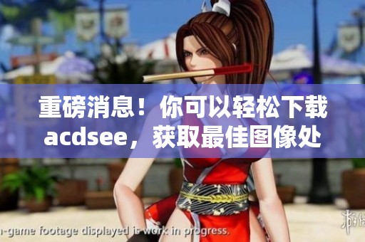 重磅消息！你可以轻松下载acdsee，获取最佳图像处理体验！