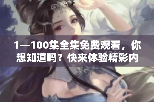 1—100集全集免费观看，你想知道吗？快来体验精彩内容！