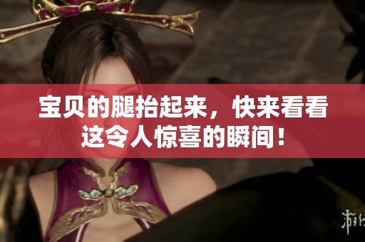 宝贝的腿抬起来，快来看看这令人惊喜的瞬间！