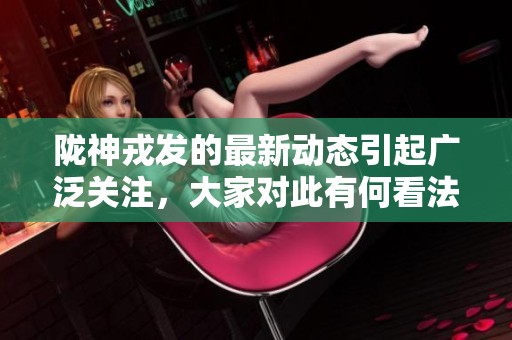 陇神戎发的最新动态引起广泛关注，大家对此有何看法呢