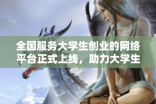 全国服务大学生创业的网络平台正式上线，助力大学生实现创业梦想