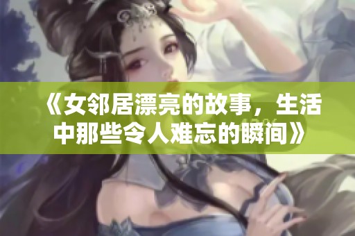 《女邻居漂亮的故事，生活中那些令人难忘的瞬间》