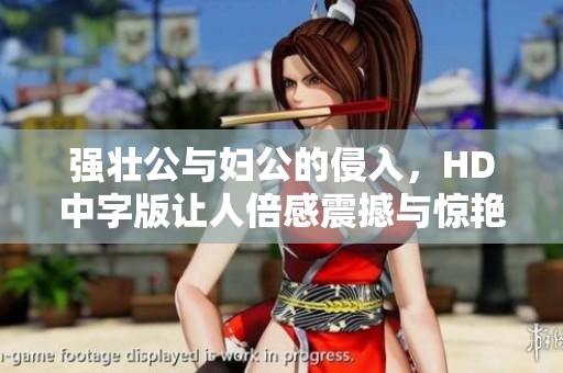 强壮公与妇公的侵入，HD中字版让人倍感震撼与惊艳