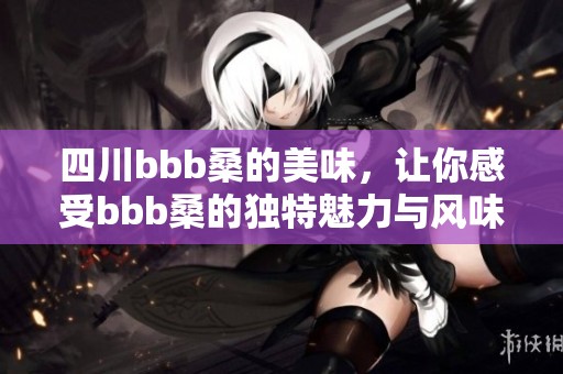 四川bbb桑的美味，让你感受bbb桑的独特魅力与风味。