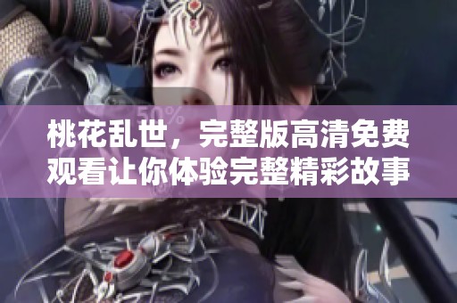 桃花乱世，完整版高清免费观看让你体验完整精彩故事