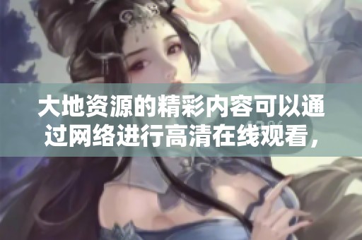 大地资源的精彩内容可以通过网络进行高清在线观看，带给你全面的体验。