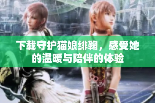 下载守护猫娘绯鞠，感受她的温暖与陪伴的体验