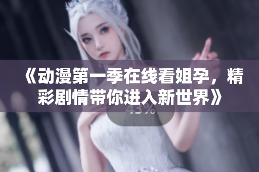 《动漫第一季在线看姐孕，精彩剧情带你进入新世界》
