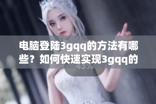 电脑登陆3gqq的方法有哪些？如何快速实现3gqq的电脑登陆功能？