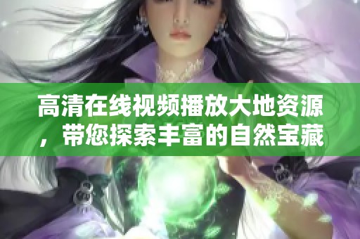 高清在线视频播放大地资源，带您探索丰富的自然宝藏与资源魅力