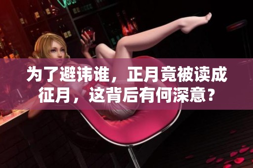 为了避讳谁，正月竟被读成征月，这背后有何深意？