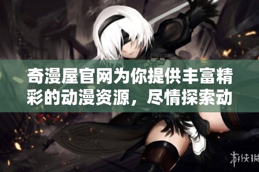 奇漫屋官网为你提供丰富精彩的动漫资源，尽情探索动漫的奇妙世界！