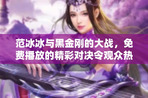 范冰冰与黑金刚的大战，免费播放的精彩对决令观众热血沸腾