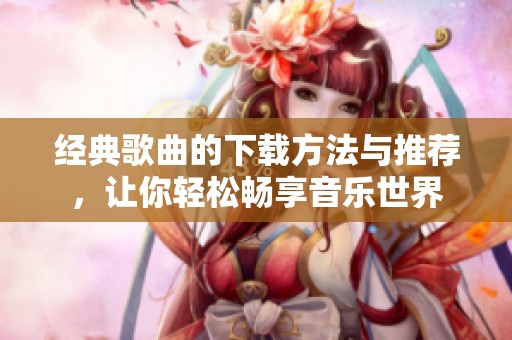 经典歌曲的下载方法与推荐，让你轻松畅享音乐世界