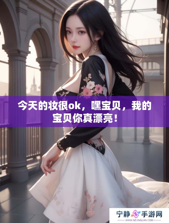 今天的妆很ok，嘿宝贝，我的宝贝你真漂亮！