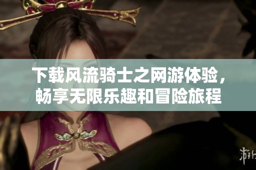 下载风流骑士之网游体验，畅享无限乐趣和冒险旅程