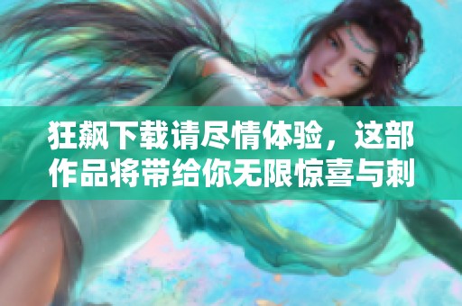 狂飙下载请尽情体验，这部作品将带给你无限惊喜与刺激