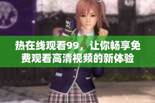热在线观看99，让你畅享免费观看高清视频的新体验
