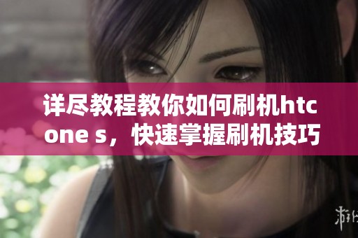 详尽教程教你如何刷机htc one s，快速掌握刷机技巧与步骤