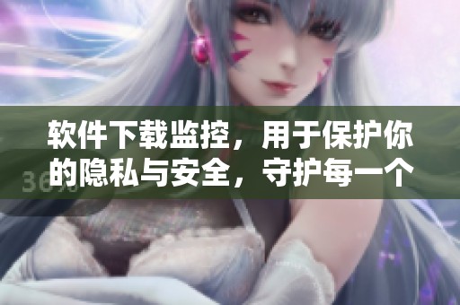 软件下载监控，用于保护你的隐私与安全，守护每一个瞬间