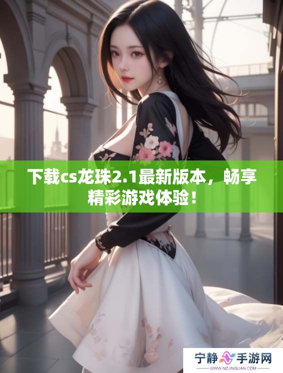 下载cs龙珠2.1最新版本，畅享精彩游戏体验！