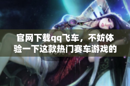 官网下载qq飞车，不妨体验一下这款热门赛车游戏的乐趣