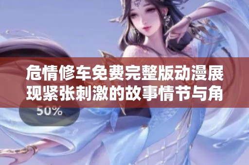危情修车免费完整版动漫展现紧张刺激的故事情节与角色魅力