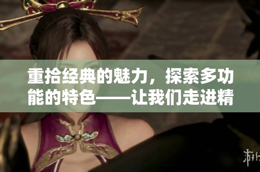 重拾经典的魅力，探索多功能的特色——让我们走进精彩的奇米影视盒世界
