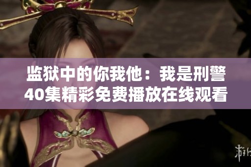 监狱中的你我他：我是刑警40集精彩免费播放在线观看内容详解