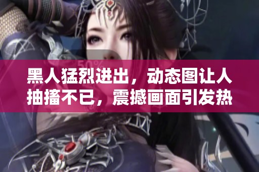 黑人猛烈进出，动态图让人抽搐不已，震撼画面引发热议