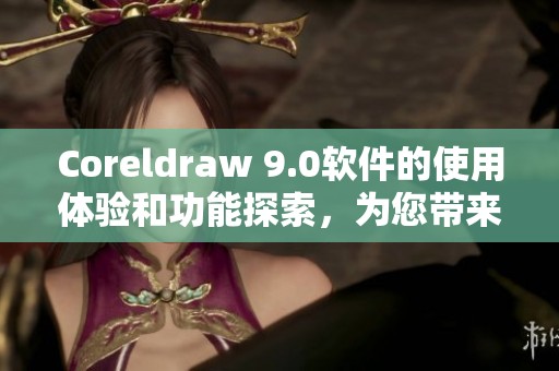 Coreldraw 9.0软件的使用体验和功能探索，为您带来设计的新灵感与创意