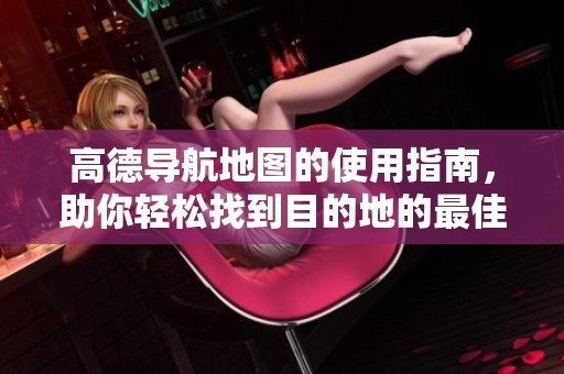 高德导航地图的使用指南，助你轻松找到目的地的最佳路线