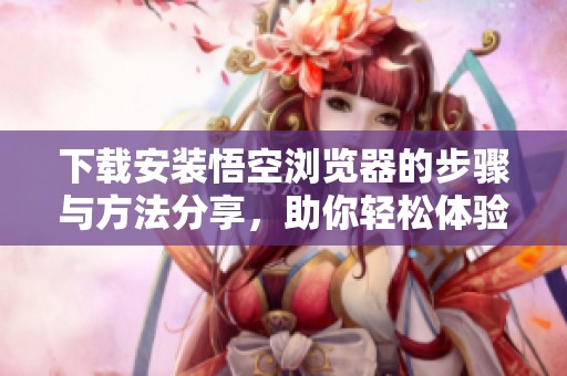 下载安装悟空浏览器的步骤与方法分享，助你轻松体验更多功能